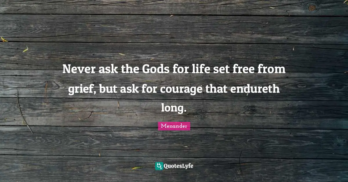 Never ask the Gods for life set free from grief, but ask for courage that endureth long.