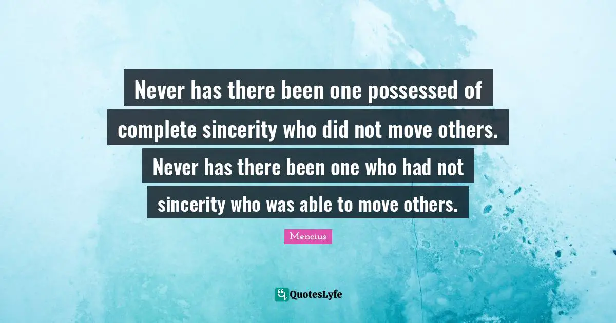 Never has there been one possessed of complete sincerity who did not move others. Never has there been one who had not sincerity who was able to move others.
