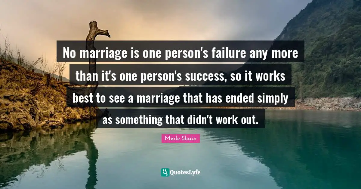 Merle Shain Quotes: "No marriage is one person's failure any more than it's one person's success, so it works best to see a marriage that has ended simply as something that didn't work out."