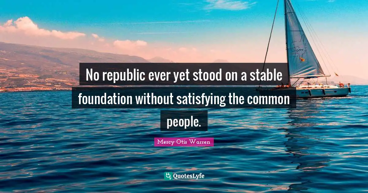 Stable Quotes: "No republic ever yet stood on a stable foundation without satisfying the common people."