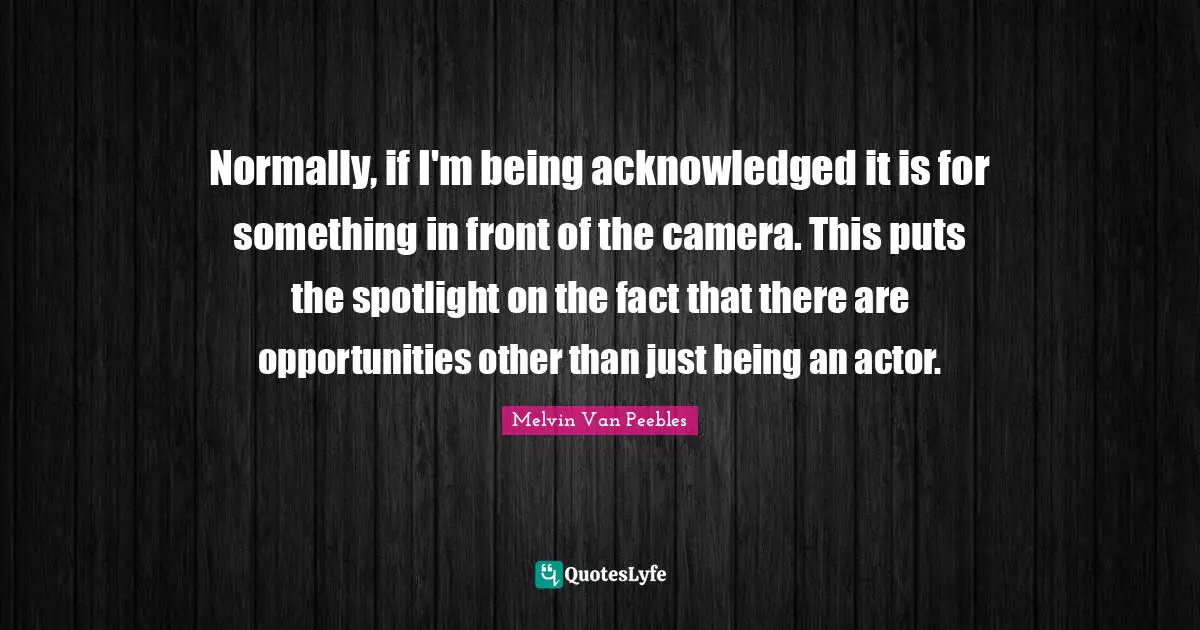Normally, if I'm being acknowledged it is for something in front of the camera. This puts the spotlight on the fact that there are opportunities other than just being an actor.