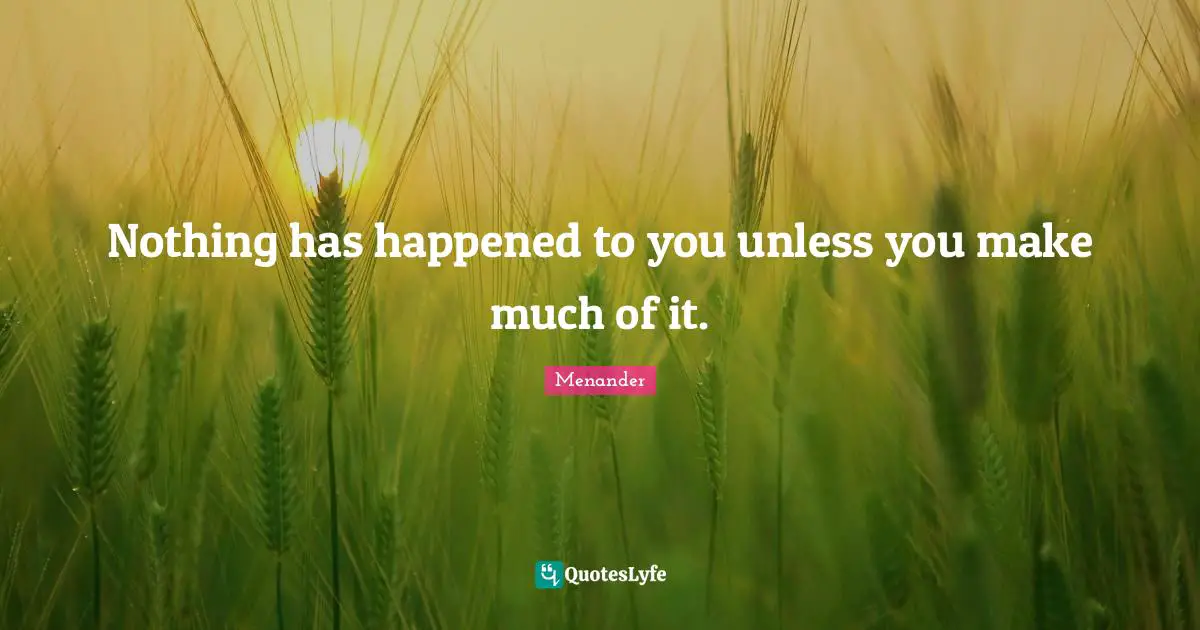 Nothing has happened to you unless you make much of it.