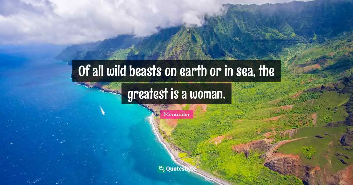 Of all wild beasts on earth or in sea, the greatest is a woman.
