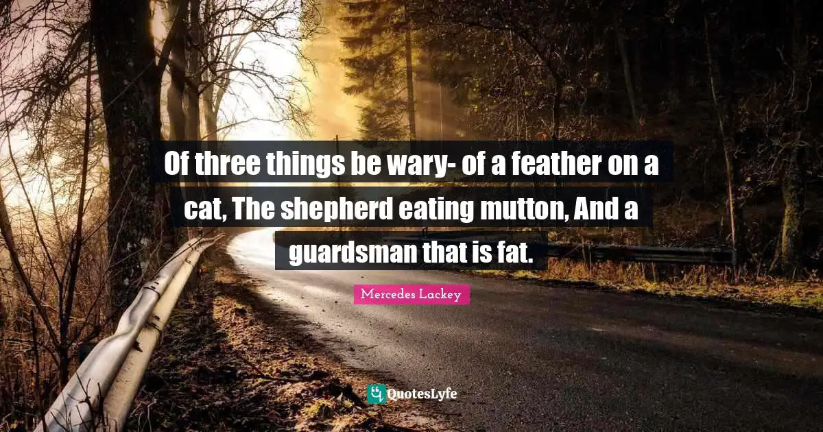 Of three things be wary- of a feather on a cat, The shepherd eating mutton, And a guardsman that is fat.