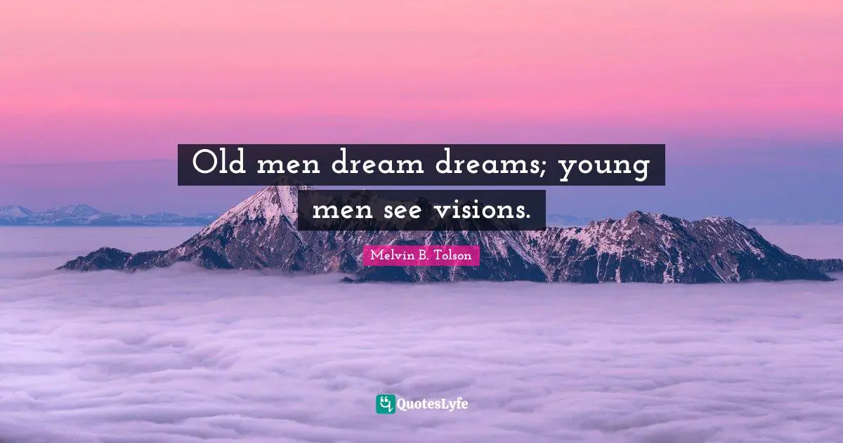 Old men dream dreams; young men see visions.