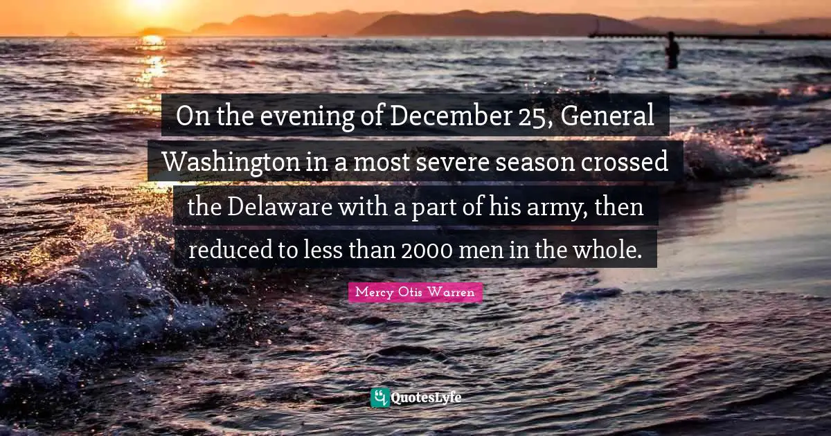 On the evening of December 25, General Washington in a most severe season crossed the Delaware with a part of his army, then reduced to less than 2000 men in the whole.