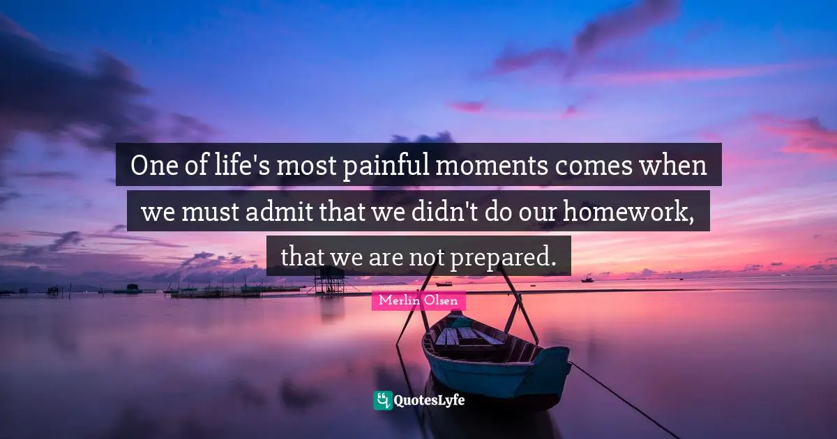 One of life's most painful moments comes when we must admit that we didn't do our homework, that we are not prepared.