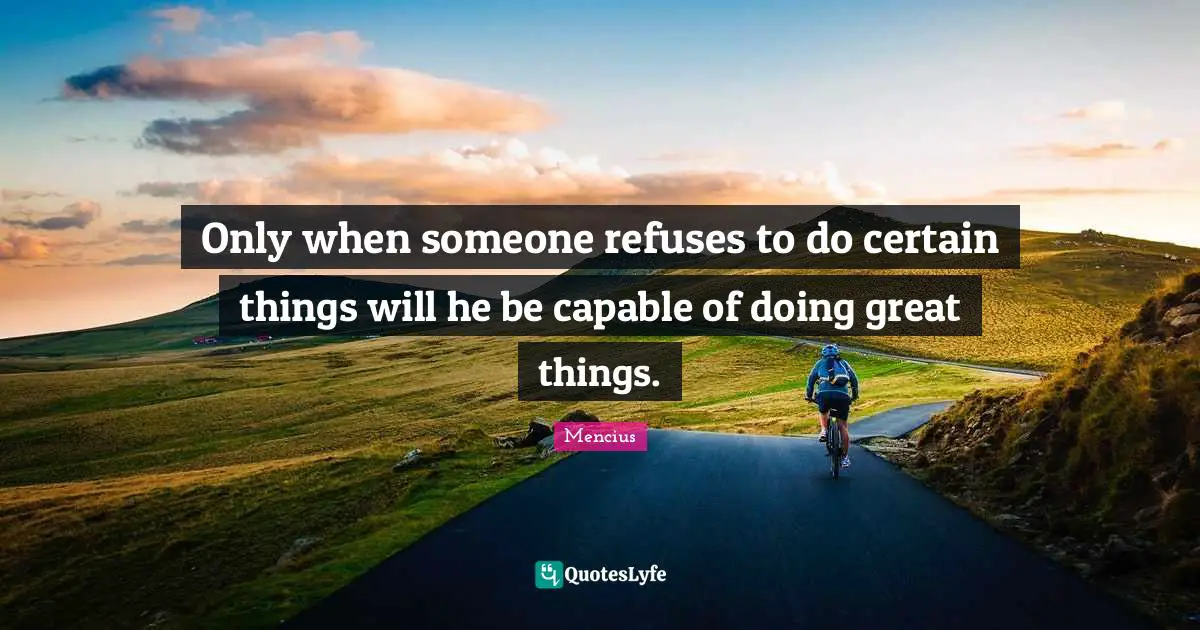 Do Great Things Quotes: "Only when someone refuses to do certain things will he be capable of doing great things."