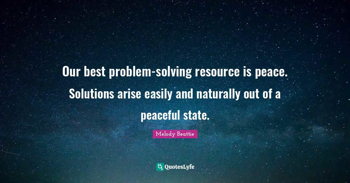 Our best problem-solving resource is peace. Solutions arise easily and naturally out of a peaceful state.
