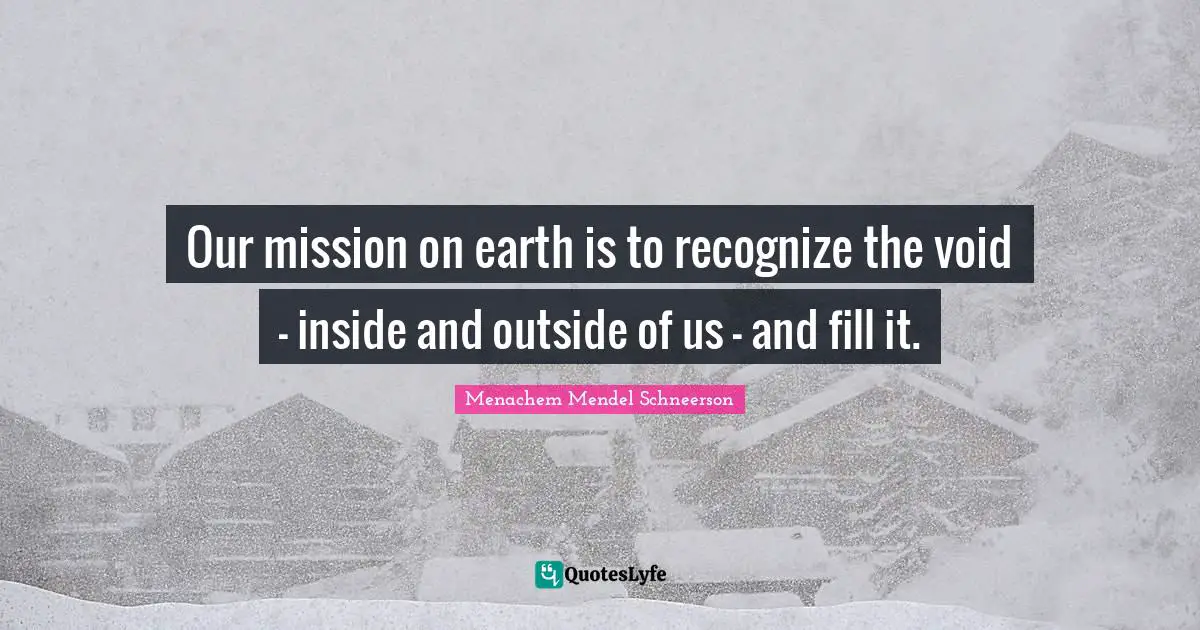 Outside Quotes: "Our mission on earth is to recognize the void - inside and outside of us - and fill it."
