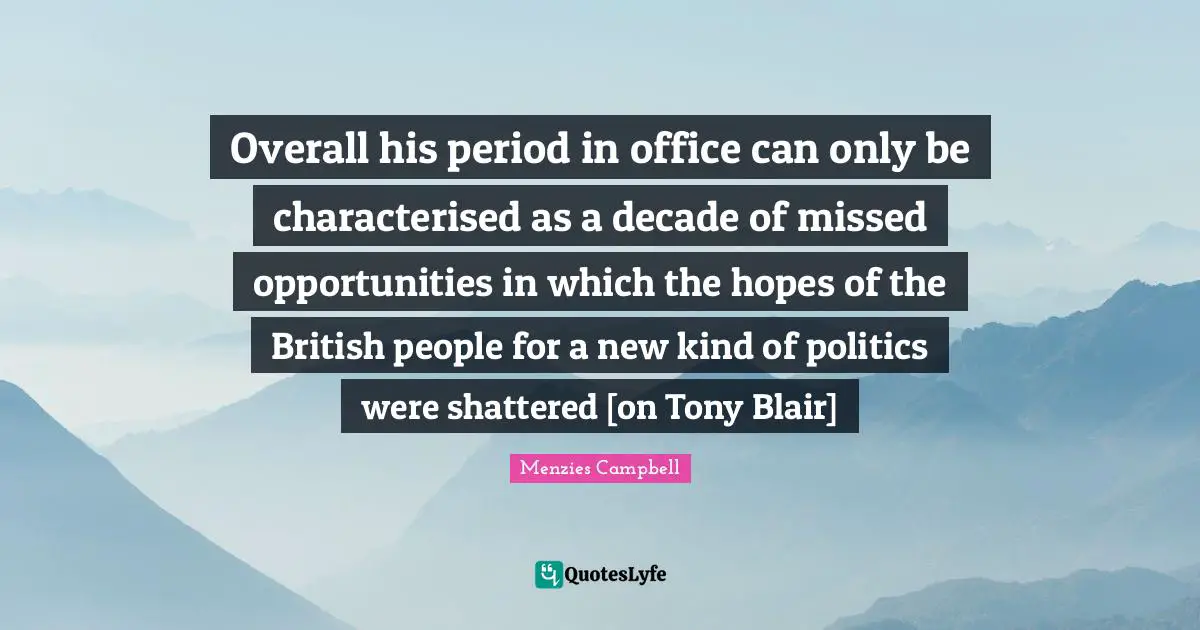 Overall his period in office can only be characterised as a decade of missed opportunities in which the hopes of the British people for a new kind of politics were shattered [on Tony Blair]