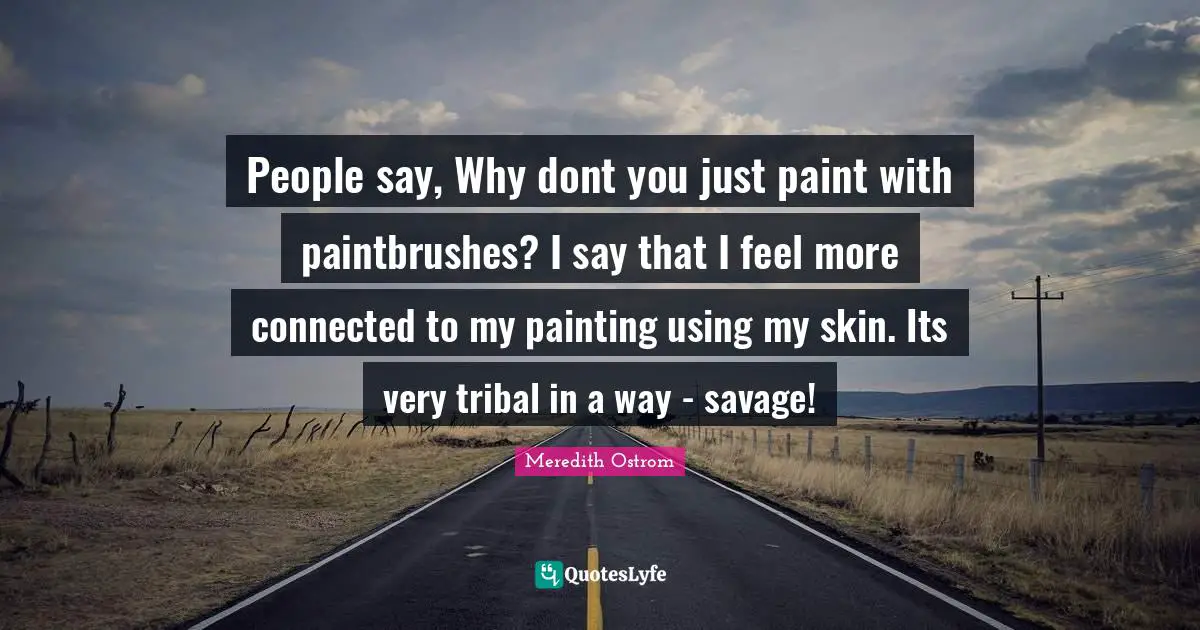 People say, Why dont you just paint with paintbrushes? I say that I feel more connected to my painting using my skin. Its very tribal in a way - savage!