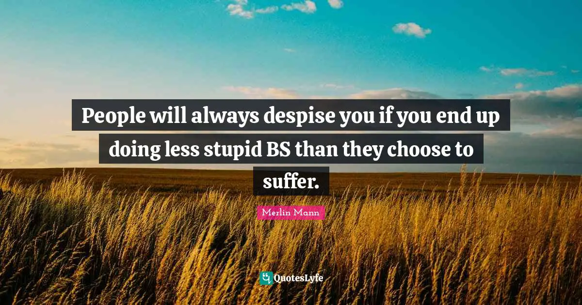 People will always despise you if you end up doing less stupid BS than they choose to suffer.
