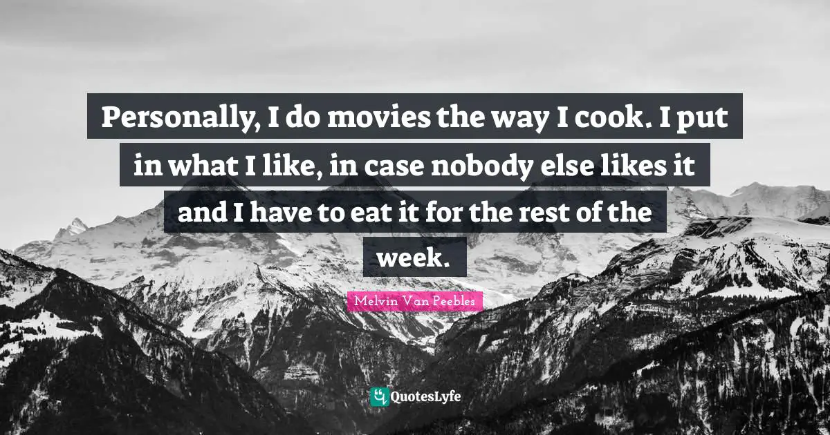 Personally, I do movies the way I cook. I put in what I like, in case nobody else likes it and I have to eat it for the rest of the week.