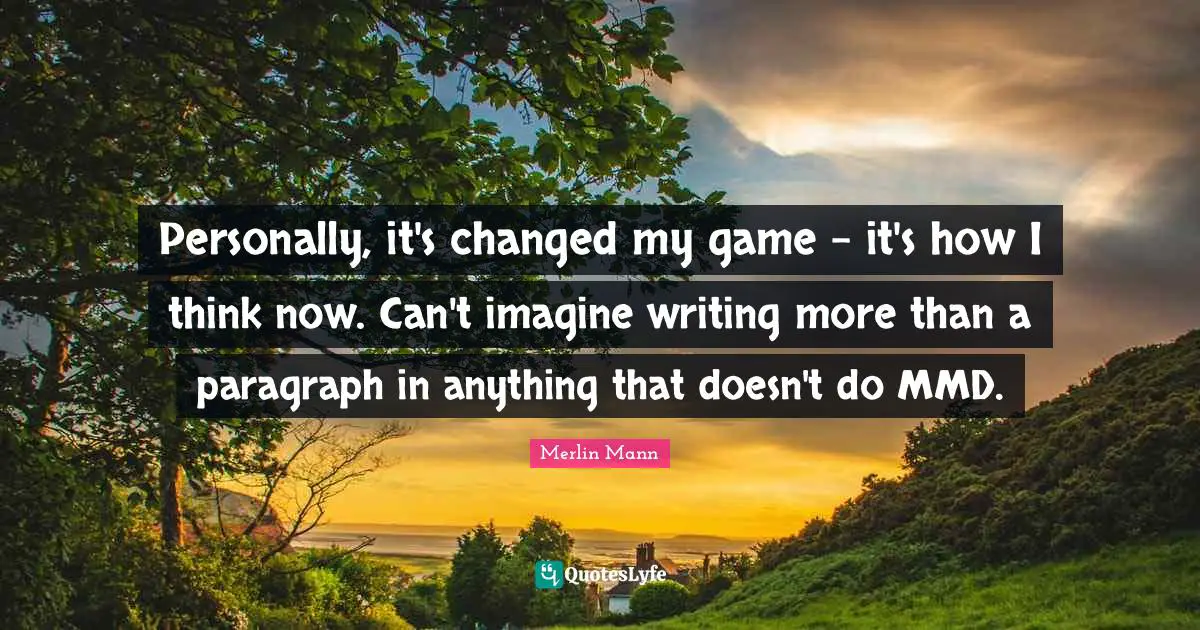 Merlin Mann Quotes: "Personally, it's changed my game - it's how I think now. Can't imagine writing more than a paragraph in anything that doesn't do MMD."