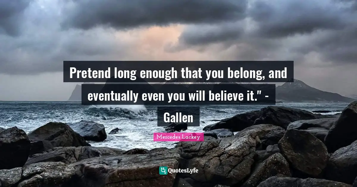 Pretend long enough that you belong, and eventually even you will believe it." - Gallen