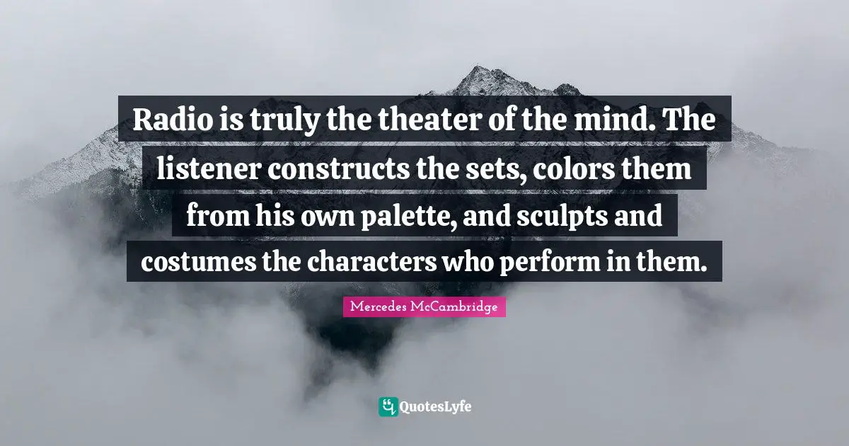 Palette Quotes: "Radio is truly the theater of the mind. The listener constructs the sets, colors them from his own palette, and sculpts and costumes the characters who perform in them."