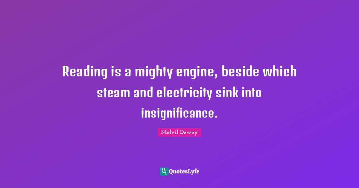 Insignificance Quotes: "Reading is a mighty engine, beside which steam and electricity sink into insignificance."
