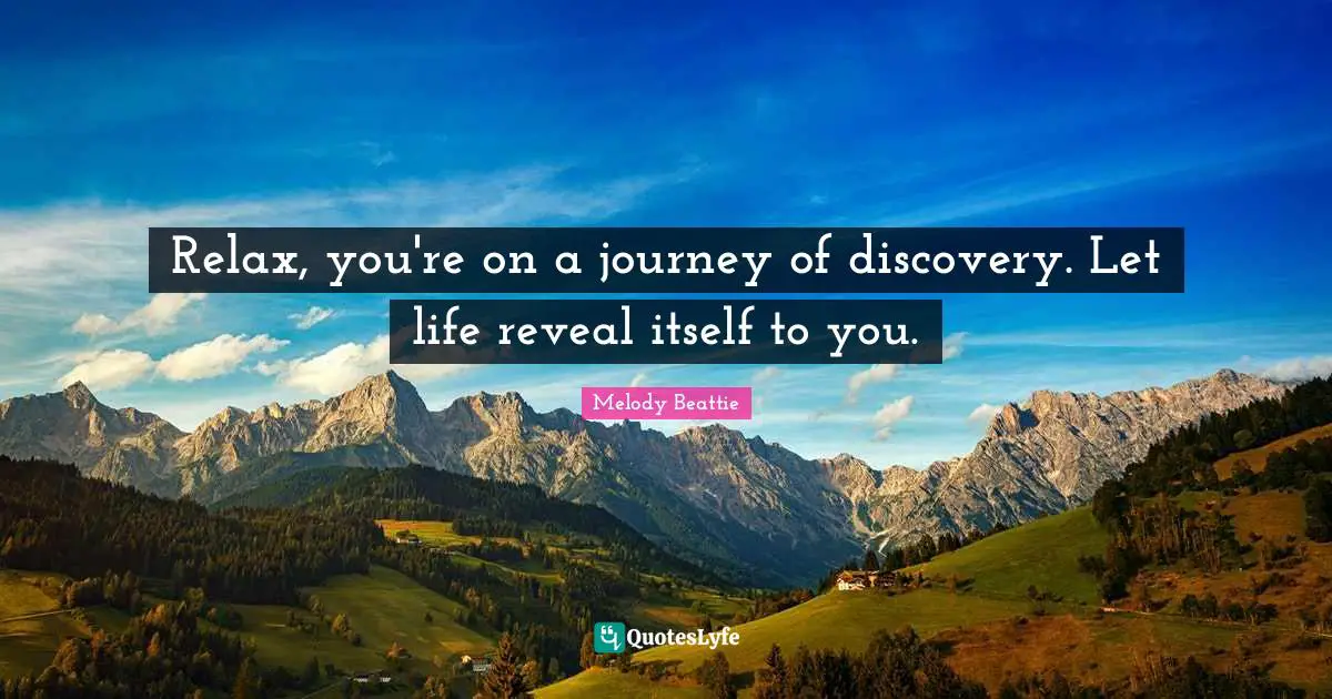Relax, you're on a journey of discovery. Let life reveal itself to you.