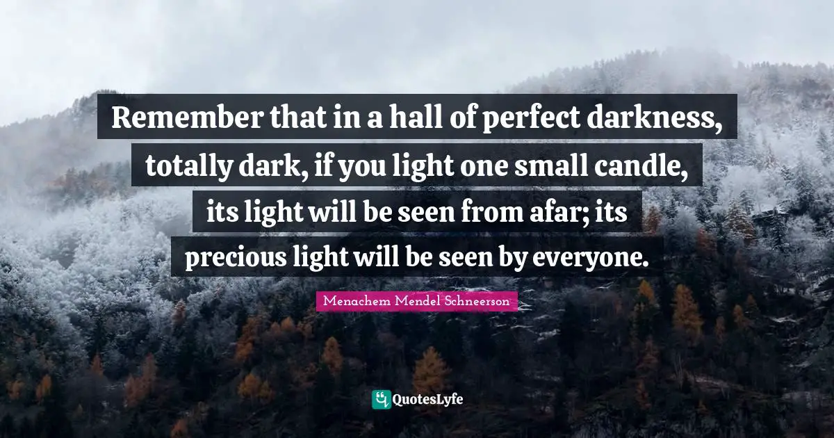 Remember that in a hall of perfect darkness, totally dark, if you light one small candle, its light will be seen from afar; its precious light will be seen by everyone.
