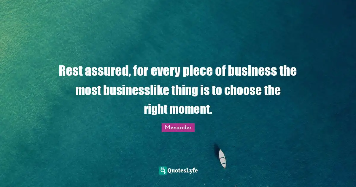 Rest assured, for every piece of business the most businesslike thing is to choose the right moment.