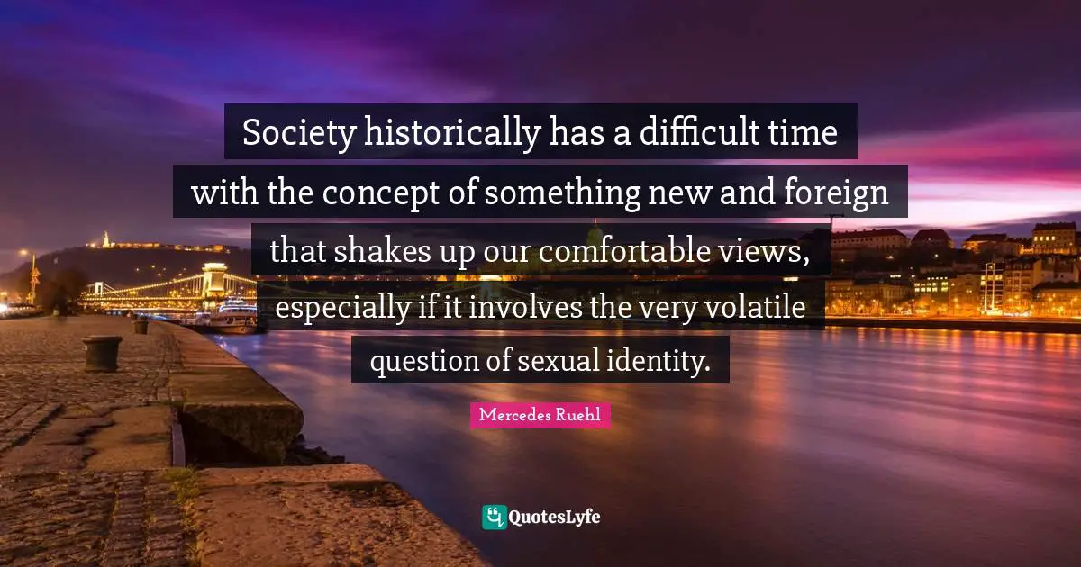 Society historically has a difficult time with the concept of something new and foreign that shakes up our comfortable views, especially if it involves the very volatile question of sexual identity.