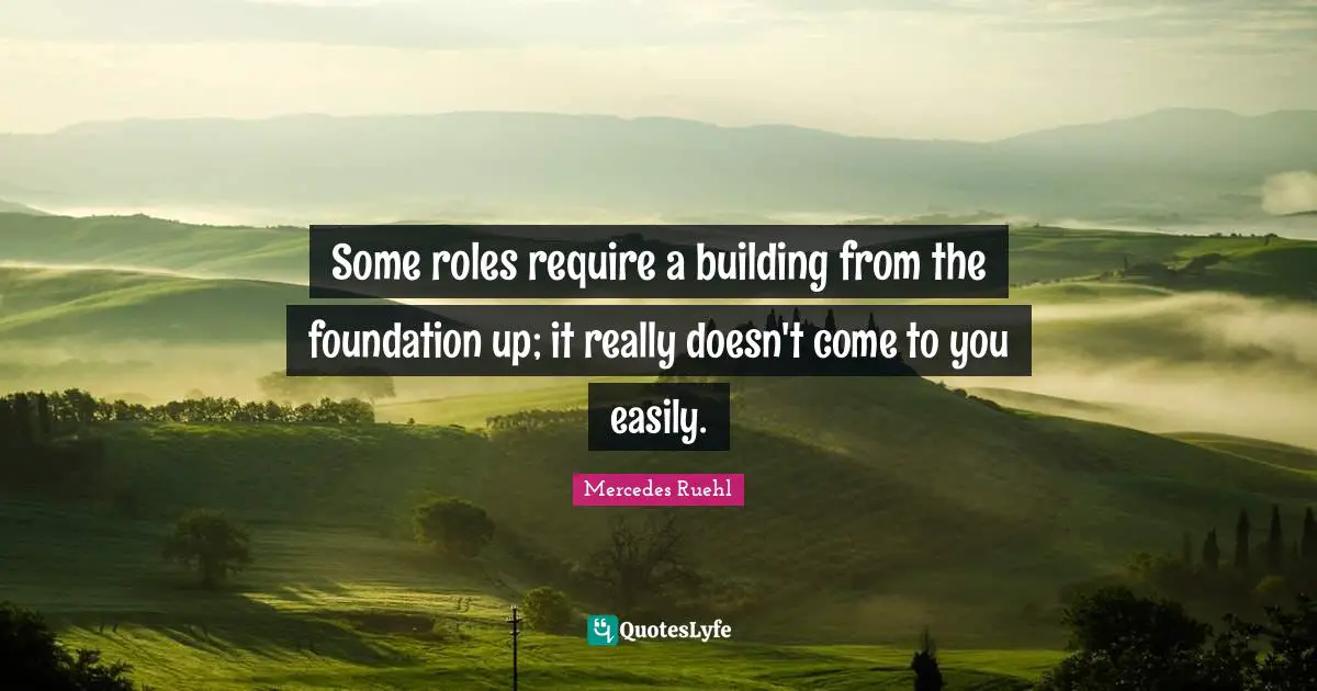 Some roles require a building from the foundation up; it really doesn't come to you easily.