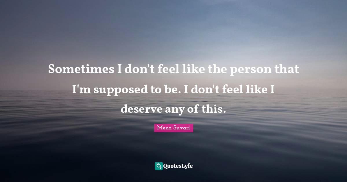Sometimes I don't feel like the person that I'm supposed to be. I don't feel like I deserve any of this.