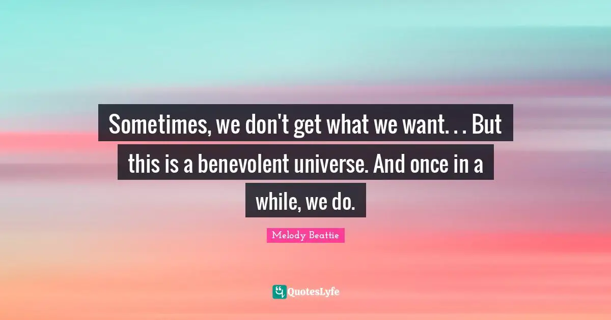 Sometimes, we don't get what we want. . . But this is a benevolent universe. And once in a while, we do.