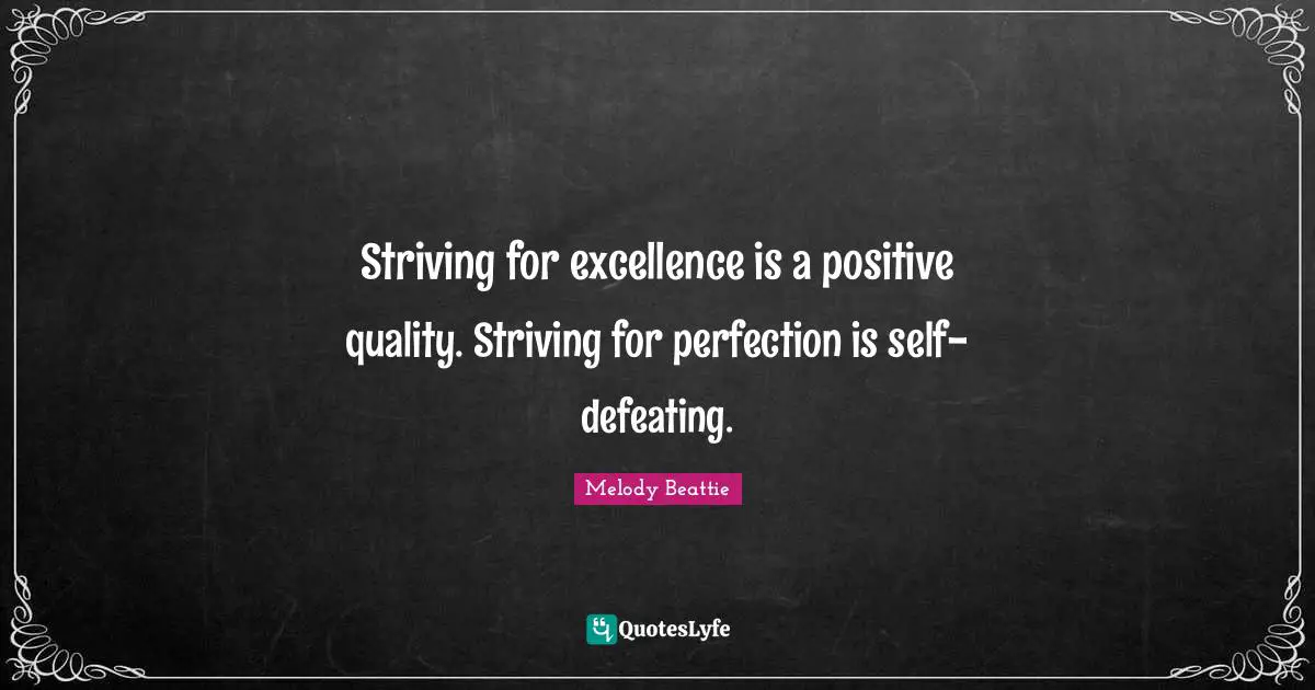 Striving for excellence is a positive quality. Striving for perfection is self-defeating.