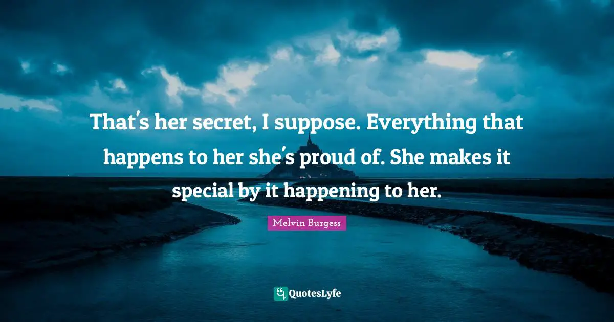 That's her secret, I suppose. Everything that happens to her she's proud of. She makes it special by it happening to her.