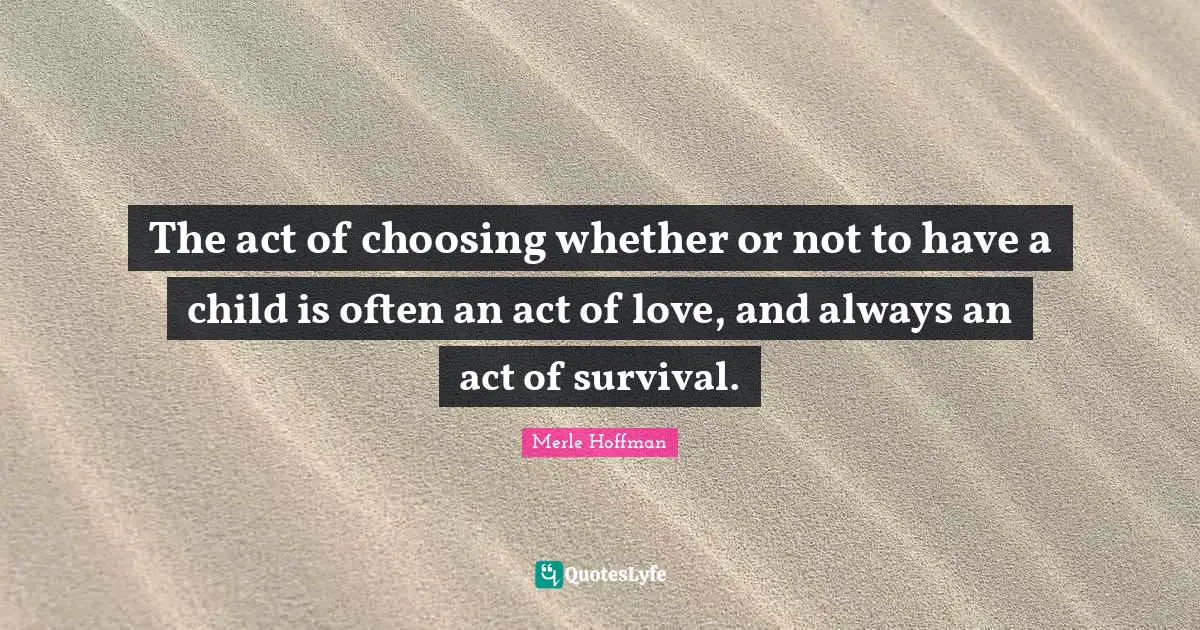 The act of choosing whether or not to have a child is often an act of love, and always an act of survival.