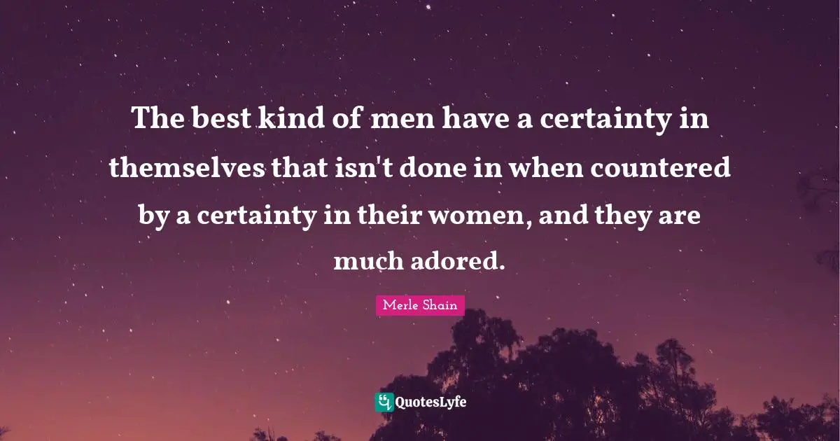 Merle Shain Quotes: "The best kind of men have a certainty in themselves that isn't done in when countered by a certainty in their women, and they are much adored."