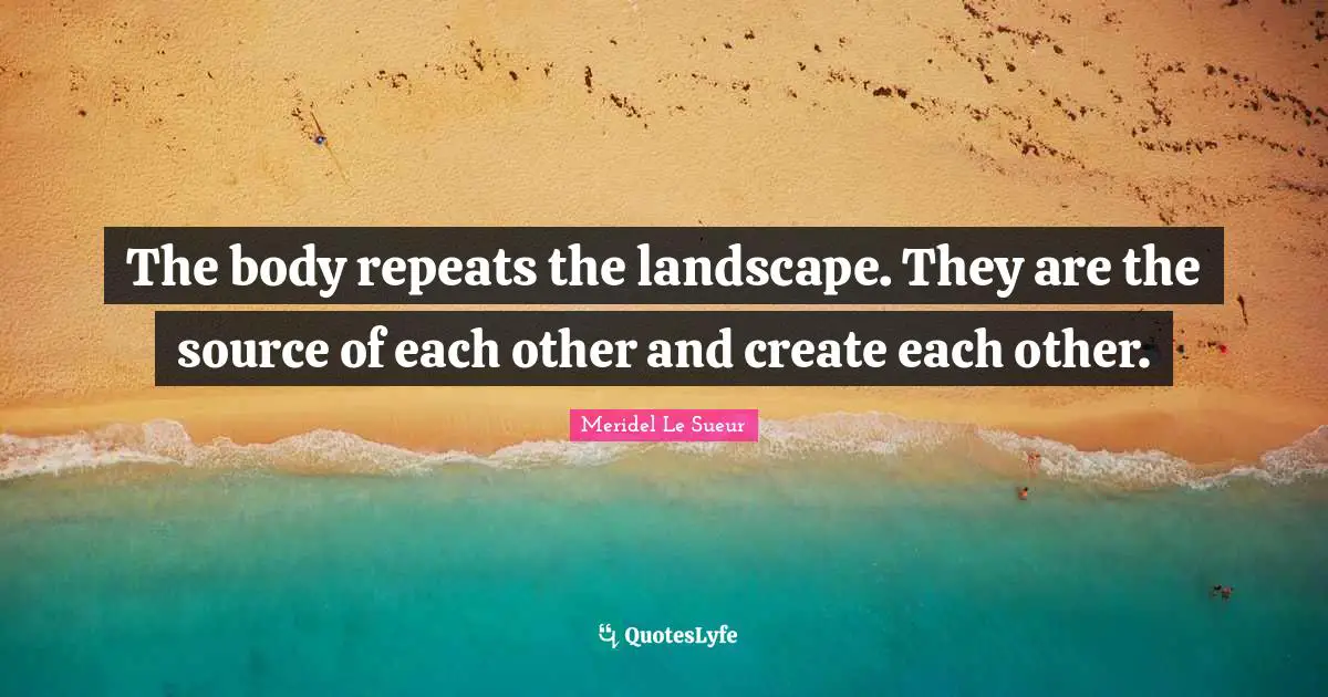 Repeats Quotes: "The body repeats the landscape. They are the source of each other and create each other."