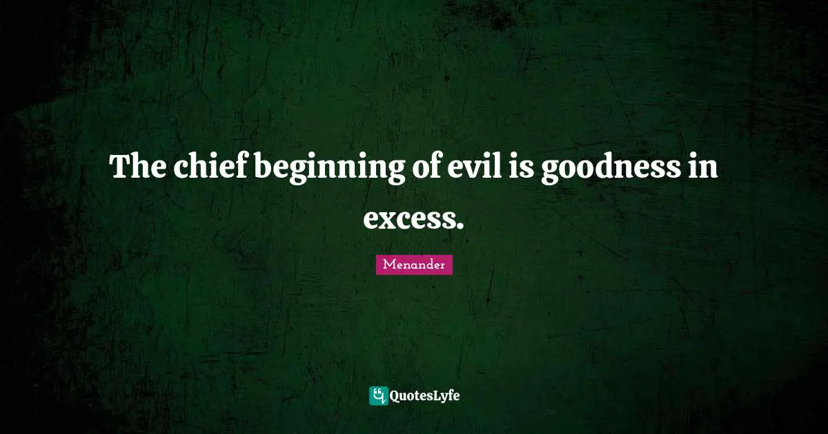 The chief beginning of evil is goodness in excess.