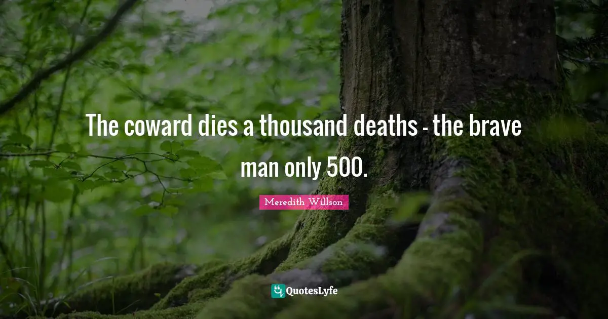 Meredith Willson Quotes: "The coward dies a thousand deaths — the brave man only 500."