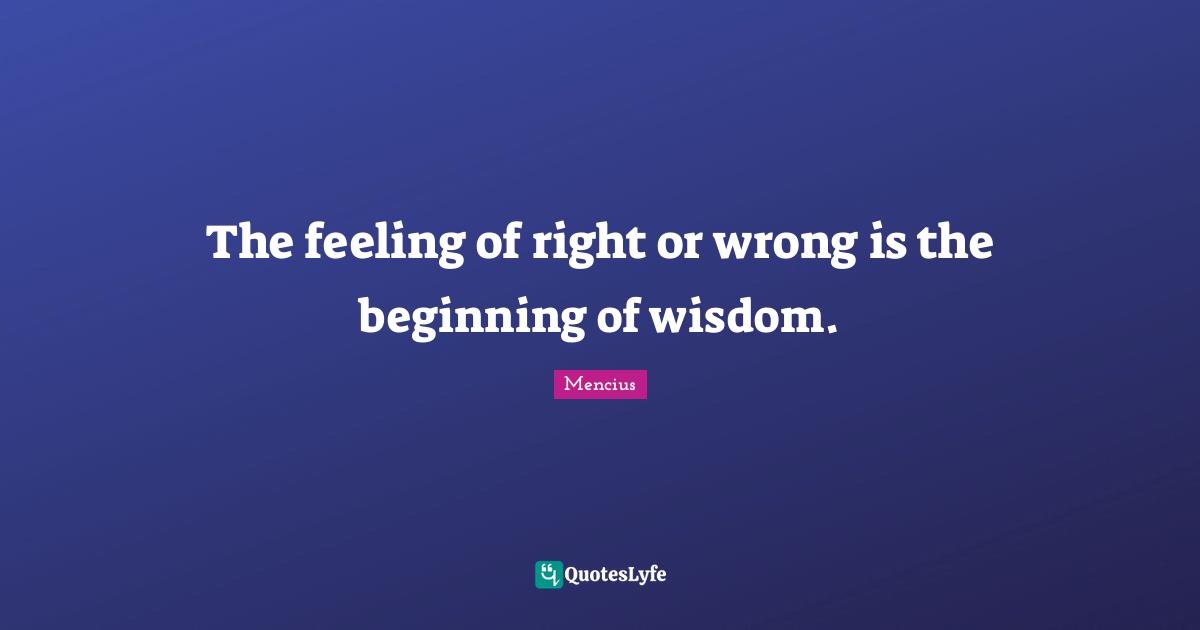 The feeling of right or wrong is the beginning of wisdom.