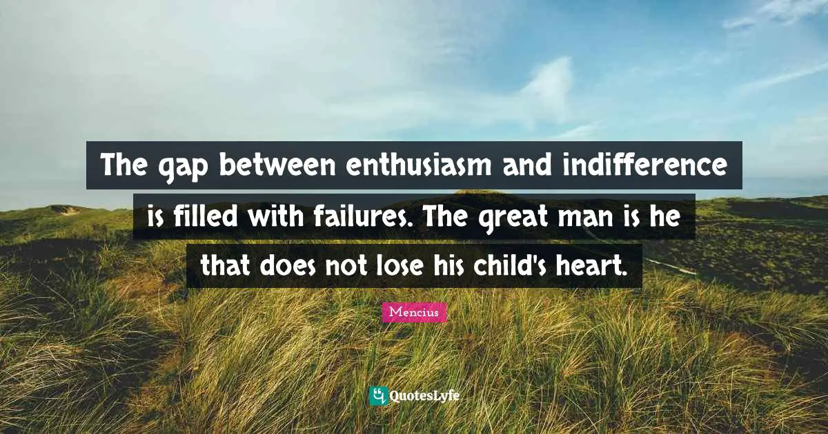 The gap between enthusiasm and indifference is filled with failures. The great man is he that does not lose his child's heart.