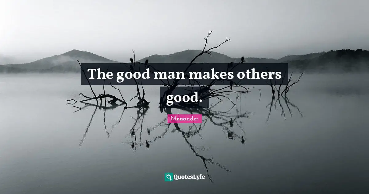The good man makes others good.