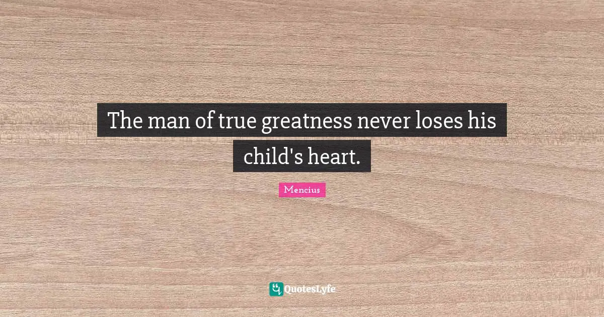 The man of true greatness never loses his child's heart.