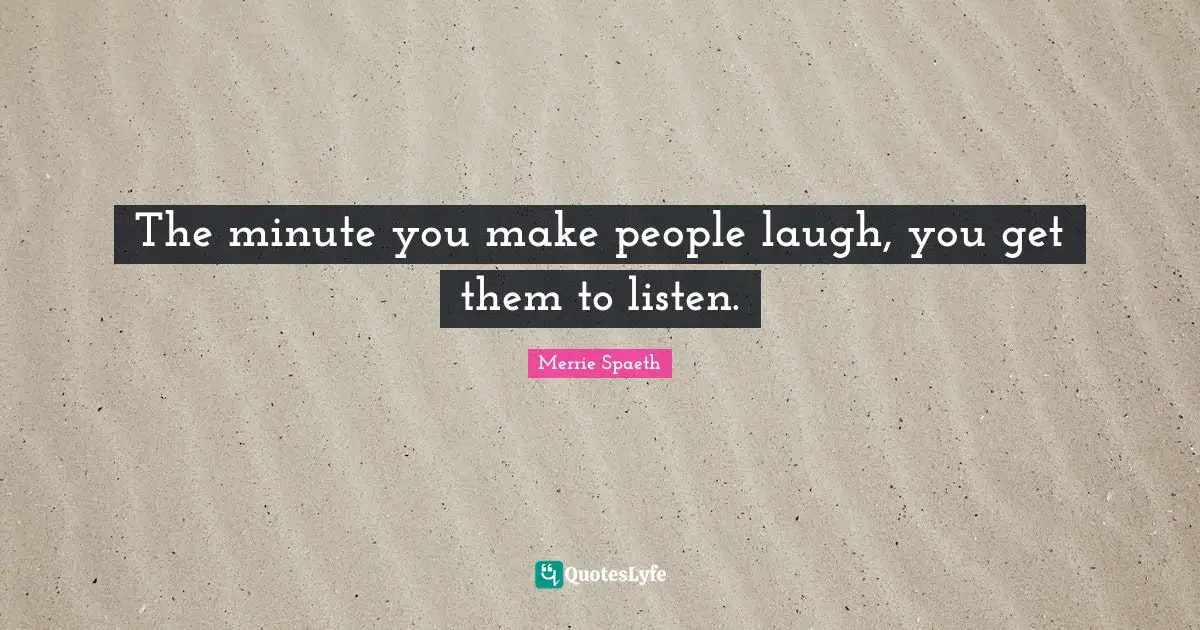 The minute you make people laugh, you get them to listen.