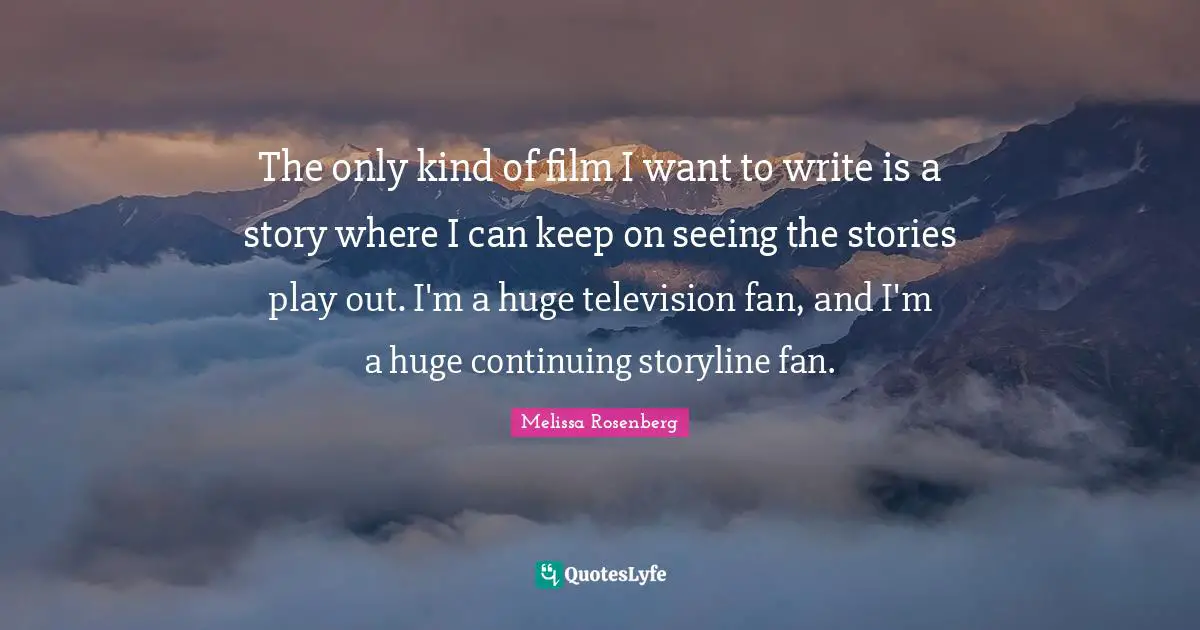 Melissa Rosenberg Quotes: "The only kind of film I want to write is a story where I can keep on seeing the stories play out. I'm a huge television fan, and I'm a huge continuing storyline fan."