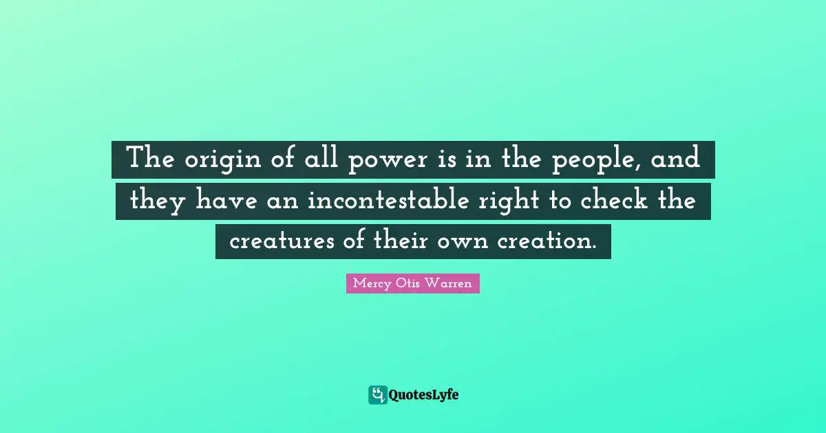 The origin of all power is in the people, and they have an incontestable right to check the creatures of their own creation.