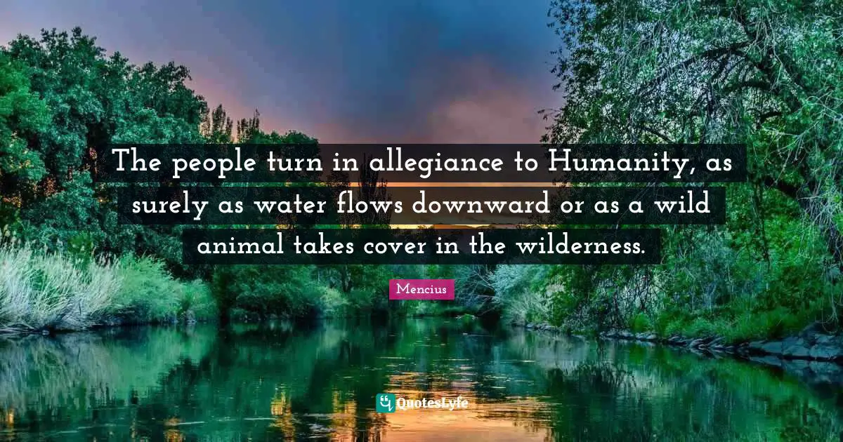 The people turn in allegiance to Humanity, as surely as water flows downward or as a wild animal takes cover in the wilderness.