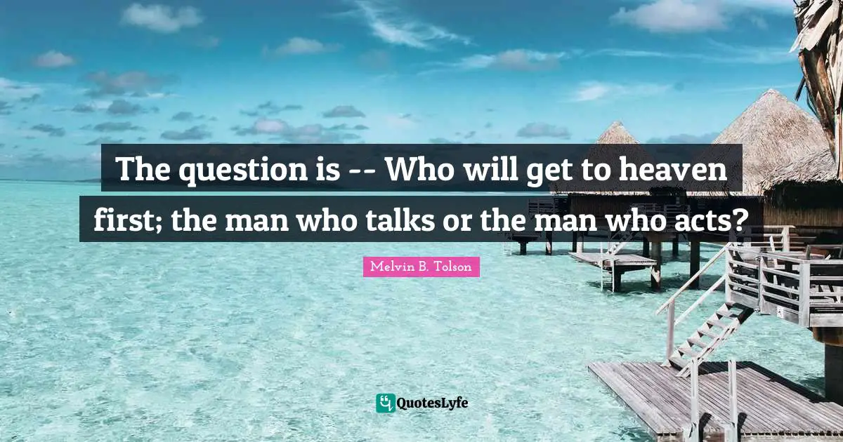 The question is -- Who will get to heaven first; the man who talks or the man who acts?