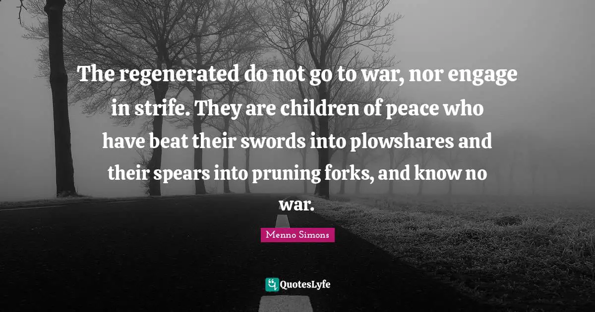 The regenerated do not go to war, nor engage in strife. They are children of peace who have beat their swords into plowshares and their spears into pruning forks, and know no war.