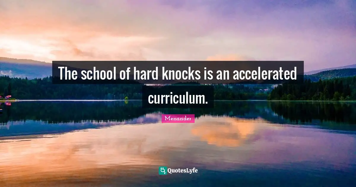 The school of hard knocks is an accelerated curriculum.