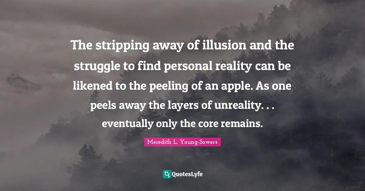 Stripping Quotes: "The stripping away of illusion and the struggle to find personal reality can be likened to the peeling of an apple. As one peels away the layers of unreality. . . eventually only the core remains."