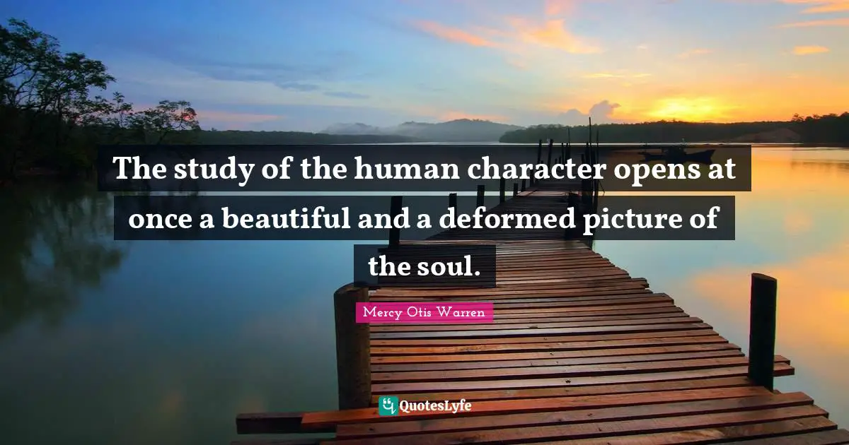 The study of the human character opens at once a beautiful and a deformed picture of the soul.