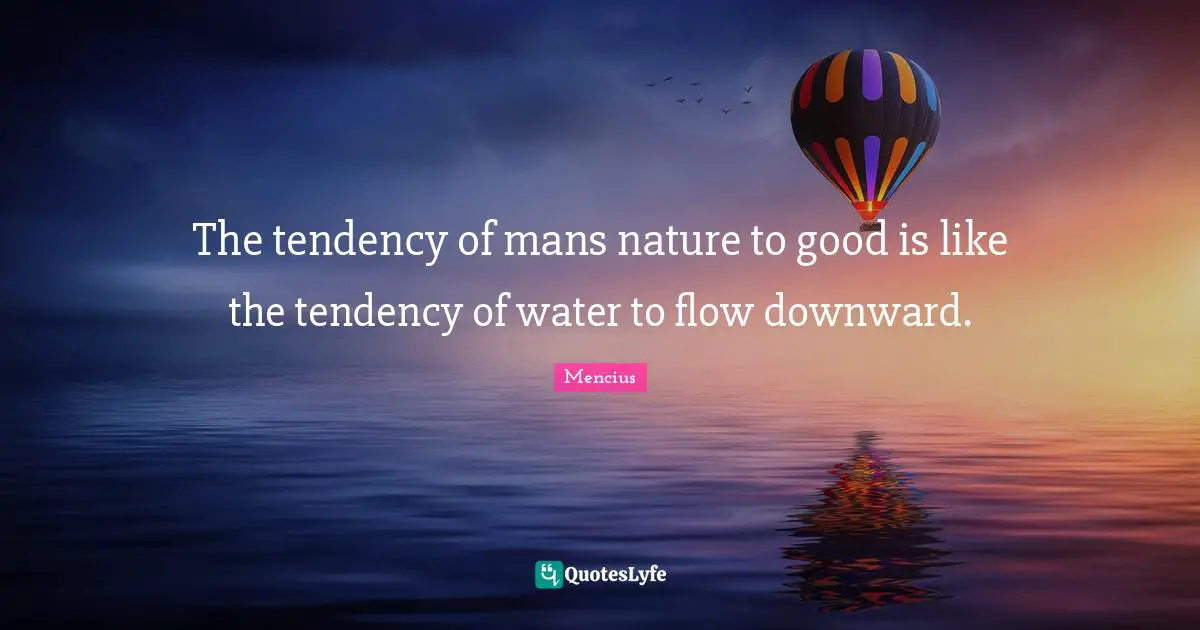 The tendency of mans nature to good is like the tendency of water to flow downward.